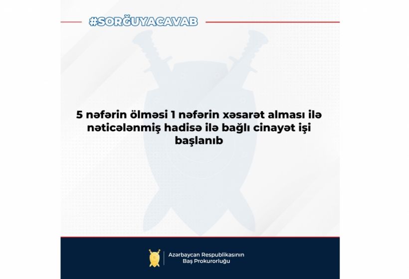 Baş Prokurorluq: 5 nəfərin ölməsi 1 nəfərin xəsarət alması ilə nəticələnmiş hadisə ilə bağlı cinayət işi başlanıb